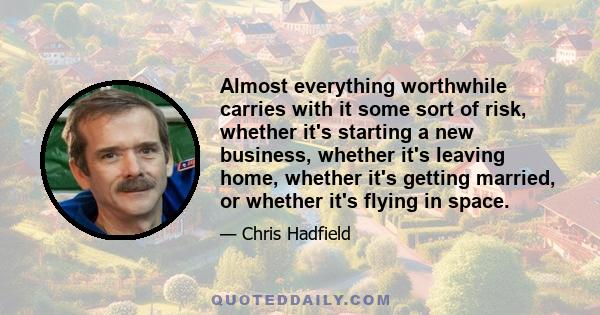 Almost everything worthwhile carries with it some sort of risk, whether it's starting a new business, whether it's leaving home, whether it's getting married, or whether it's flying in space.