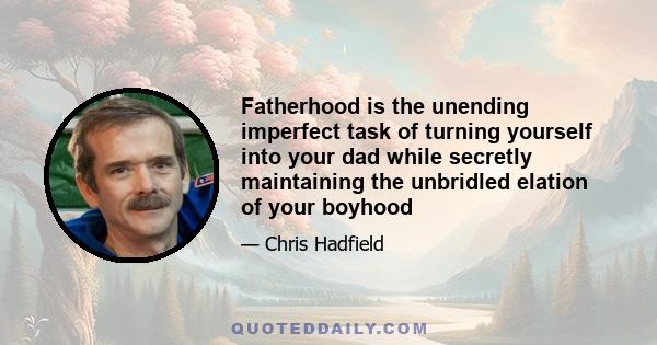 Fatherhood is the unending imperfect task of turning yourself into your dad while secretly maintaining the unbridled elation of your boyhood