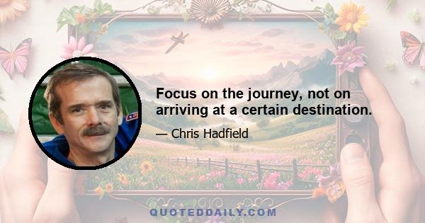 Focus on the journey, not on arriving at a certain destination.