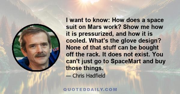 I want to know: How does a space suit on Mars work? Show me how it is pressurized, and how it is cooled. What's the glove design? None of that stuff can be bought off the rack. It does not exist. You can't just go to