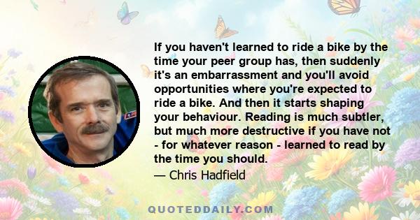 If you haven't learned to ride a bike by the time your peer group has, then suddenly it's an embarrassment and you'll avoid opportunities where you're expected to ride a bike. And then it starts shaping your behaviour.