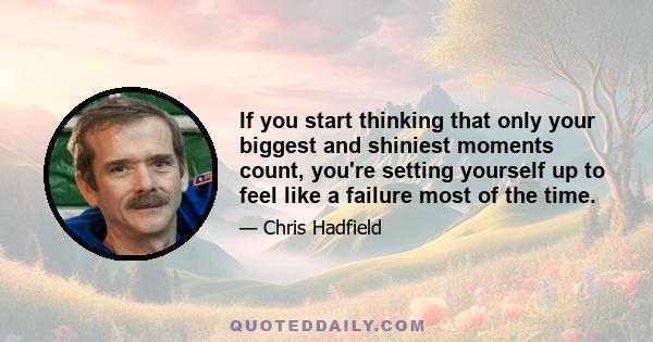 If you start thinking that only your biggest and shiniest moments count, you're setting yourself up to feel like a failure most of the time.