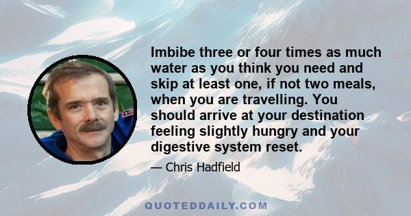 Imbibe three or four times as much water as you think you need and skip at least one, if not two meals, when you are travelling. You should arrive at your destination feeling slightly hungry and your digestive system