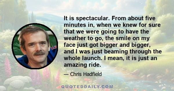 It is spectacular. From about five minutes in, when we knew for sure that we were going to have the weather to go, the smile on my face just got bigger and bigger, and I was just beaming through the whole launch. I