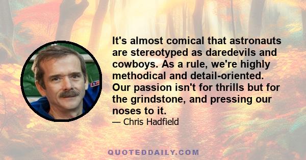 It's almost comical that astronauts are stereotyped as daredevils and cowboys. As a rule, we're highly methodical and detail-oriented. Our passion isn't for thrills but for the grindstone, and pressing our noses to it.