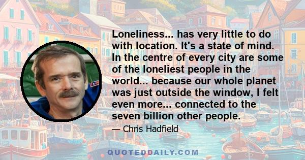 Loneliness... has very little to do with location. It's a state of mind. In the centre of every city are some of the loneliest people in the world... because our whole planet was just outside the window, I felt even