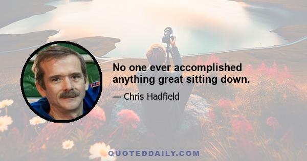 No one ever accomplished anything great sitting down.