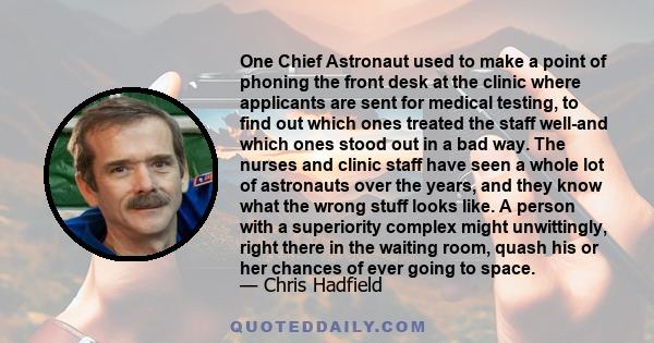 One Chief Astronaut used to make a point of phoning the front desk at the clinic where applicants are sent for medical testing, to find out which ones treated the staff well-and which ones stood out in a bad way. The