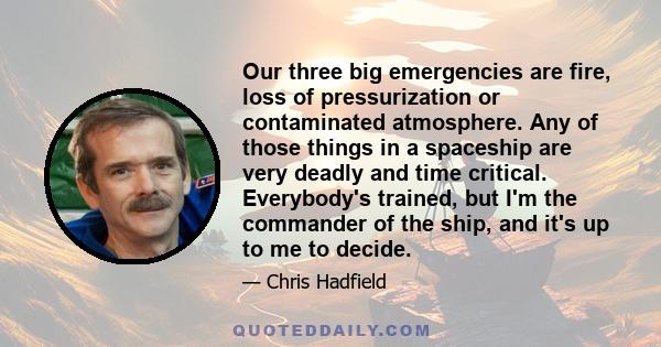 Our three big emergencies are fire, loss of pressurization or contaminated atmosphere. Any of those things in a spaceship are very deadly and time critical. Everybody's trained, but I'm the commander of the ship, and