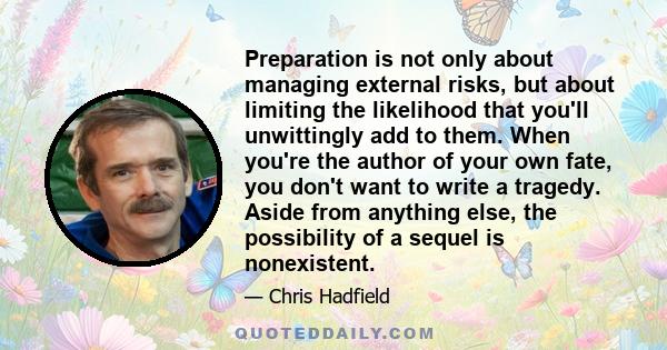 Preparation is not only about managing external risks, but about limiting the likelihood that you'll unwittingly add to them. When you're the author of your own fate, you don't want to write a tragedy. Aside from