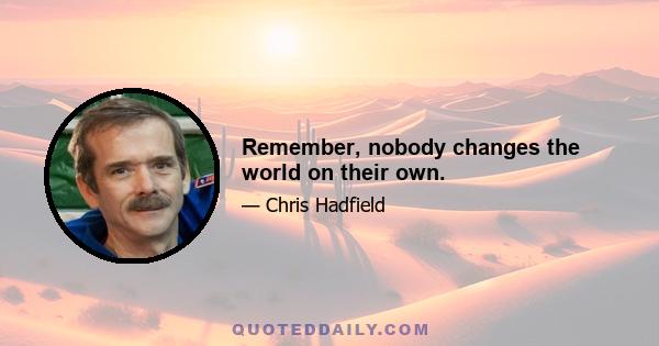 Remember, nobody changes the world on their own.