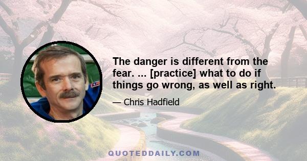 The danger is different from the fear. ... [practice] what to do if things go wrong, as well as right.