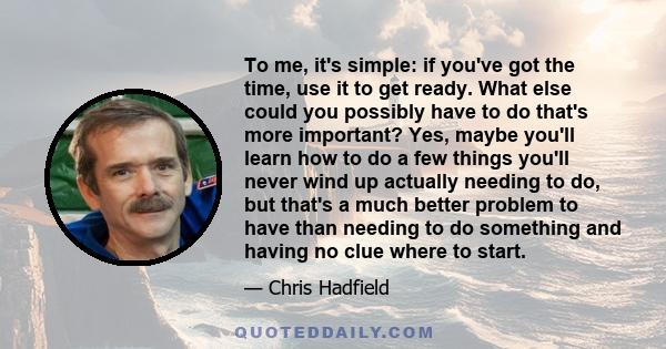 To me, it's simple: if you've got the time, use it to get ready. What else could you possibly have to do that's more important? Yes, maybe you'll learn how to do a few things you'll never wind up actually needing to do, 