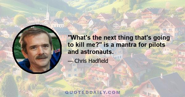 What's the next thing that's going to kill me? is a mantra for pilots and astronauts.