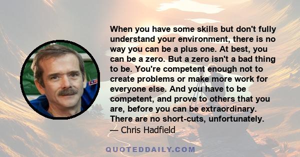 When you have some skills but don't fully understand your environment, there is no way you can be a plus one. At best, you can be a zero. But a zero isn't a bad thing to be. You're competent enough not to create