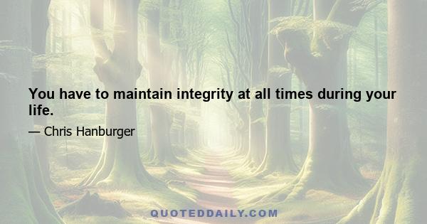 You have to maintain integrity at all times during your life.