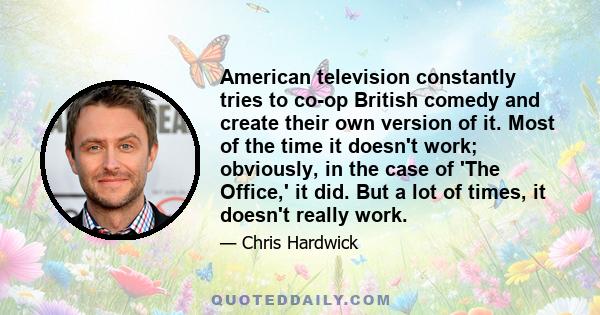 American television constantly tries to co-op British comedy and create their own version of it. Most of the time it doesn't work; obviously, in the case of 'The Office,' it did. But a lot of times, it doesn't really