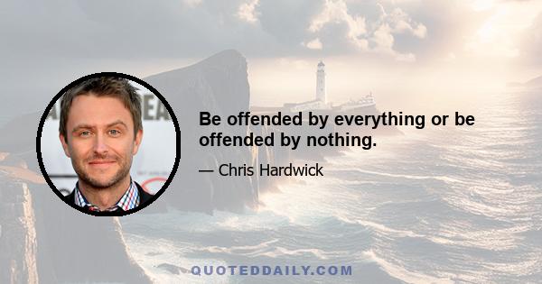 Be offended by everything or be offended by nothing.