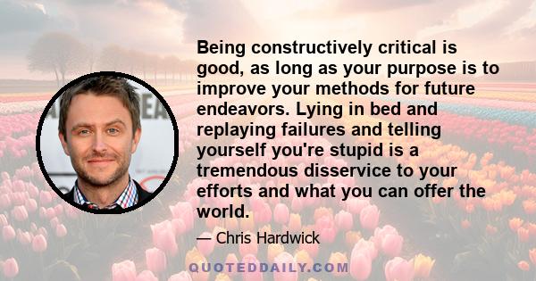 Being constructively critical is good, as long as your purpose is to improve your methods for future endeavors. Lying in bed and replaying failures and telling yourself you're stupid is a tremendous disservice to your