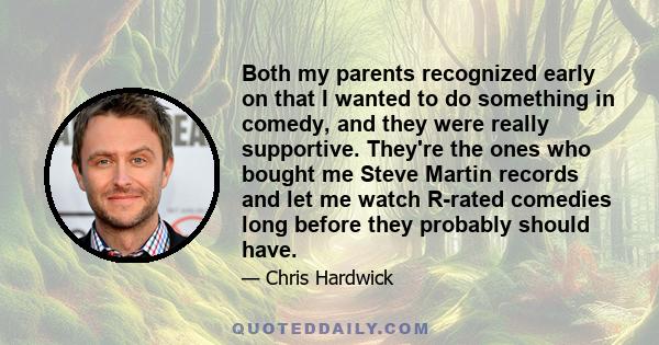 Both my parents recognized early on that I wanted to do something in comedy, and they were really supportive. They're the ones who bought me Steve Martin records and let me watch R-rated comedies long before they