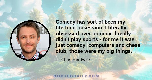 Comedy has sort of been my life-long obsession. I literally obsessed over comedy. I really didn't play sports - for me it was just comedy, computers and chess club; those were my big things.