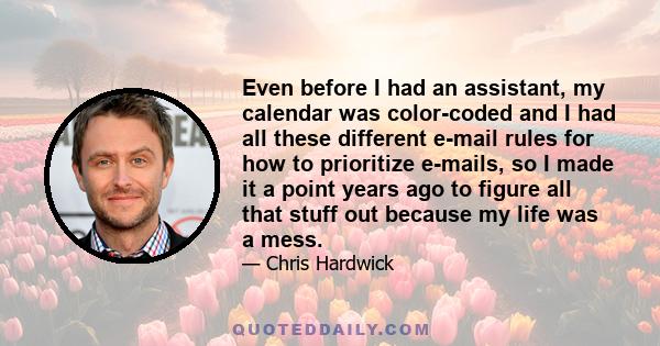 Even before I had an assistant, my calendar was color-coded and I had all these different e-mail rules for how to prioritize e-mails, so I made it a point years ago to figure all that stuff out because my life was a