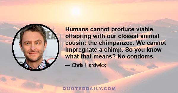 Humans cannot produce viable offspring with our closest animal cousin: the chimpanzee. We cannot impregnate a chimp. So you know what that means? No condoms.