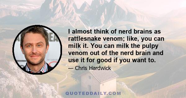 I almost think of nerd brains as rattlesnake venom; like, you can milk it. You can milk the pulpy venom out of the nerd brain and use it for good if you want to.