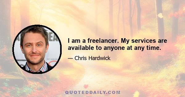 I am a freelancer. My services are available to anyone at any time.