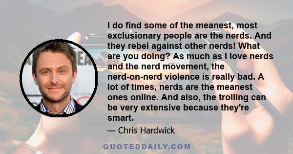 I do find some of the meanest, most exclusionary people are the nerds. And they rebel against other nerds! What are you doing? As much as I love nerds and the nerd movement, the nerd-on-nerd violence is really bad. A