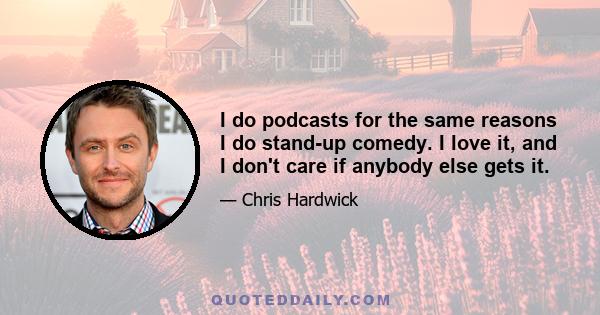 I do podcasts for the same reasons I do stand-up comedy. I love it, and I don't care if anybody else gets it.