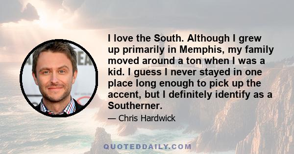 I love the South. Although I grew up primarily in Memphis, my family moved around a ton when I was a kid. I guess I never stayed in one place long enough to pick up the accent, but I definitely identify as a Southerner.