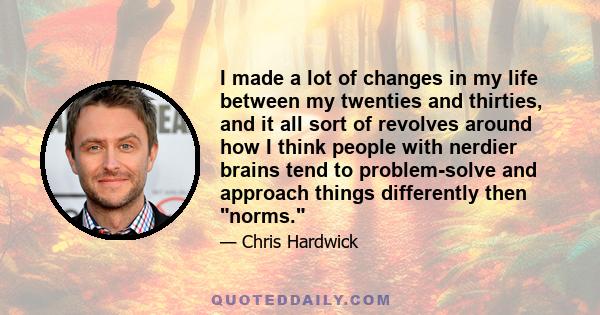 I made a lot of changes in my life between my twenties and thirties, and it all sort of revolves around how I think people with nerdier brains tend to problem-solve and approach things differently then norms.