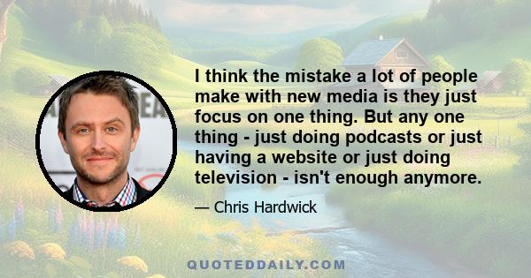 I think the mistake a lot of people make with new media is they just focus on one thing. But any one thing - just doing podcasts or just having a website or just doing television - isn't enough anymore.