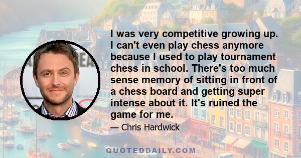 I was very competitive growing up. I can't even play chess anymore because I used to play tournament chess in school. There's too much sense memory of sitting in front of a chess board and getting super intense about