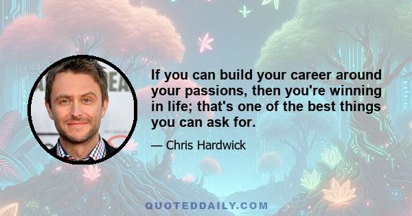 If you can build your career around your passions, then you're winning in life; that's one of the best things you can ask for.