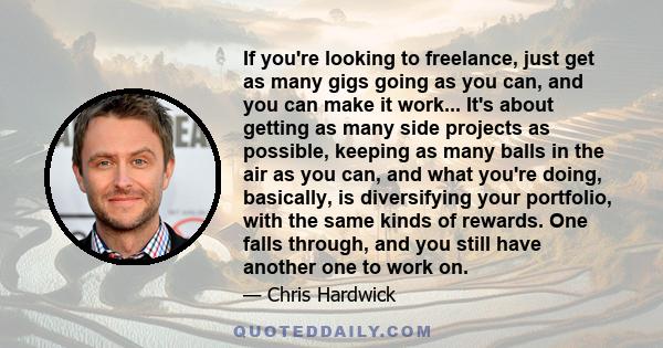 If you're looking to freelance, just get as many gigs going as you can, and you can make it work... It's about getting as many side projects as possible, keeping as many balls in the air as you can, and what you're