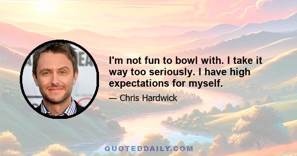 I'm not fun to bowl with. I take it way too seriously. I have high expectations for myself.