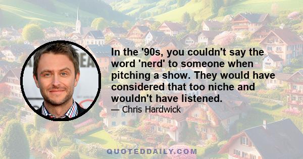 In the '90s, you couldn't say the word 'nerd' to someone when pitching a show. They would have considered that too niche and wouldn't have listened.