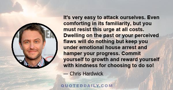 It's very easy to attack ourselves. Even comforting in its familiarity, but you must resist this urge at all costs. Dwelling on the past or your perceived flaws will do nothing but keep you under emotional house arrest