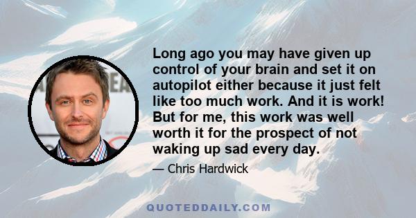 Long ago you may have given up control of your brain and set it on autopilot either because it just felt like too much work. And it is work! But for me, this work was well worth it for the prospect of not waking up sad