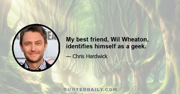 My best friend, Wil Wheaton, identifies himself as a geek.