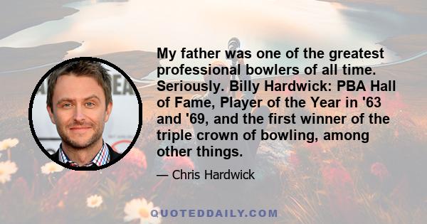 My father was one of the greatest professional bowlers of all time. Seriously. Billy Hardwick: PBA Hall of Fame, Player of the Year in '63 and '69, and the first winner of the triple crown of bowling, among other things.