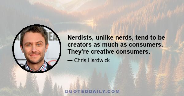 Nerdists, unlike nerds, tend to be creators as much as consumers. They're creative consumers.