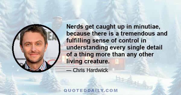 Nerds get caught up in minutiae, because there is a tremendous and fulfilling sense of control in understanding every single detail of a thing more than any other living creature.