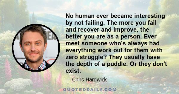 No human ever became interesting by not failing. The more you fail and recover and improve, the better you are as a person. Ever meet someone who's always had everything work out for them with zero struggle? They