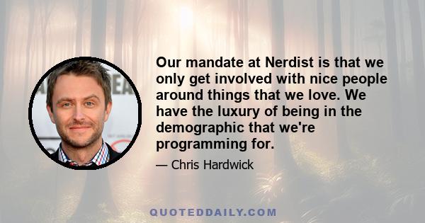 Our mandate at Nerdist is that we only get involved with nice people around things that we love. We have the luxury of being in the demographic that we're programming for.