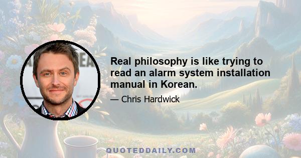 Real philosophy is like trying to read an alarm system installation manual in Korean.