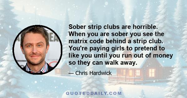 Sober strip clubs are horrible. When you are sober you see the matrix code behind a strip club. You're paying girls to pretend to like you until you run out of money so they can walk away.