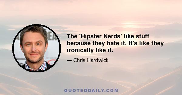 The 'Hipster Nerds' like stuff because they hate it. It's like they ironically like it.